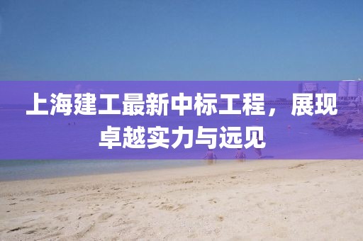 上海建工最新中標工程，展現卓越實力與遠見