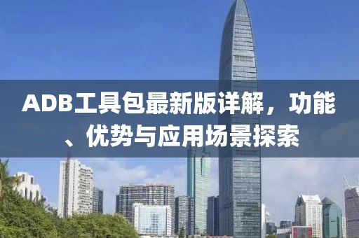 ADB工具包最新版詳解，功能、優(yōu)勢與應(yīng)用場景探索