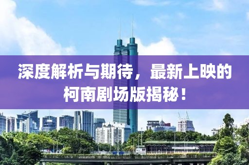 深度解析與期待，最新上映的柯南劇場版揭秘！
