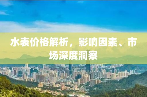 水表價格解析，影響因素、市場深度洞察