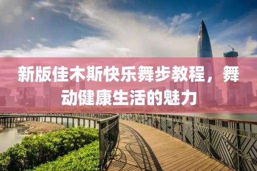 新版佳木斯快樂舞步教程，舞動健康生活的魅力