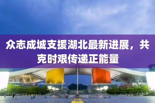 眾志成城支援湖北最新進(jìn)展，共克時艱傳遞正能量