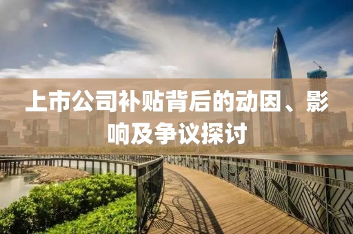 上市公司補(bǔ)貼背后的動(dòng)因、影響及爭(zhēng)議探討
