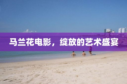 馬蘭花電影，綻放的藝術(shù)盛宴