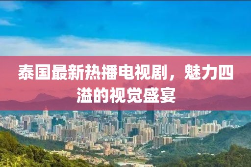 泰國最新熱播電視劇，魅力四溢的視覺盛宴