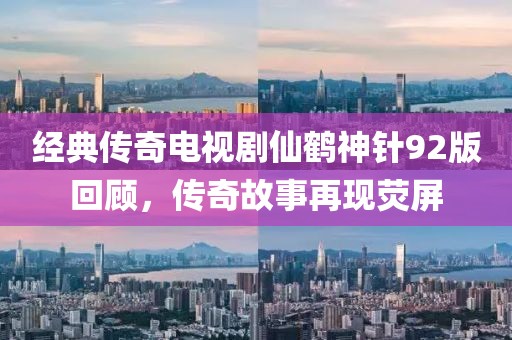 經(jīng)典傳奇電視劇仙鶴神針92版回顧，傳奇故事再現(xiàn)熒屏