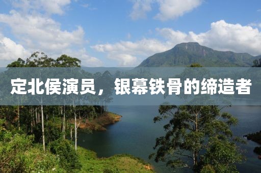 定北侯演員，銀幕鐵骨的締造者