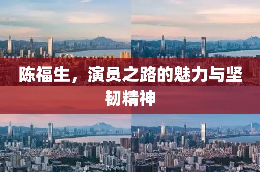 陳福生，演員之路的魅力與堅韌精神