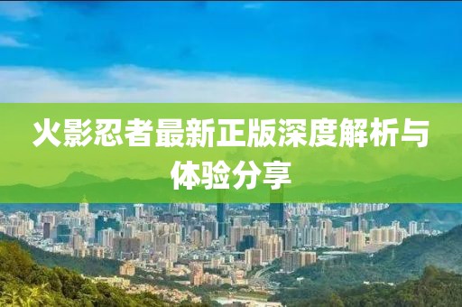 火影忍者最新正版深度解析與體驗(yàn)分享