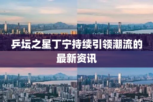 乒壇之星丁寧持續(xù)引領(lǐng)潮流的最新資訊