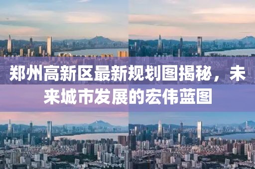 鄭州高新區(qū)最新規(guī)劃圖揭秘，未來城市發(fā)展的宏偉藍圖