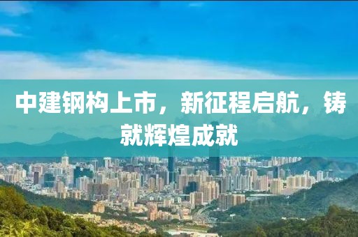 中建鋼構(gòu)上市，新征程啟航，鑄就輝煌成就