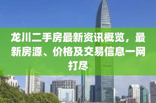 龍川二手房最新資訊概覽，最新房源、價(jià)格及交易信息一網(wǎng)打盡