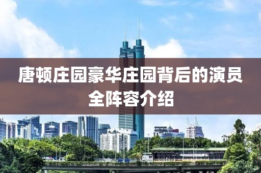 唐頓莊園豪華莊園背后的演員全陣容介紹