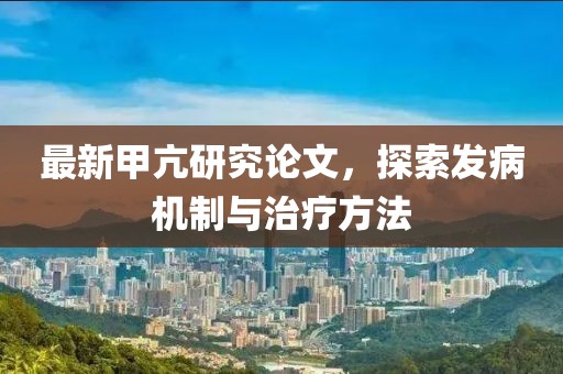 最新甲亢研究論文，探索發(fā)病機制與治療方法