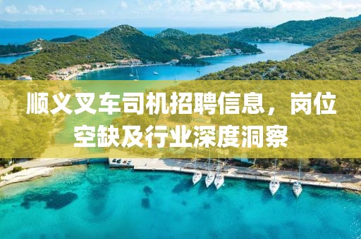 順義叉車司機(jī)招聘信息，崗位空缺及行業(yè)深度洞察