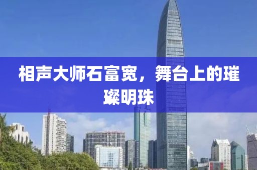 相聲大師石富寬，舞臺(tái)上的璀璨明珠