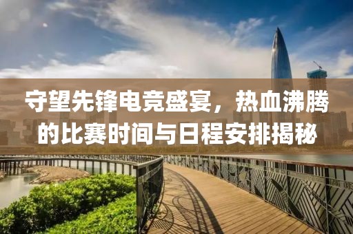 守望先鋒電競盛宴，熱血沸騰的比賽時間與日程安排揭秘