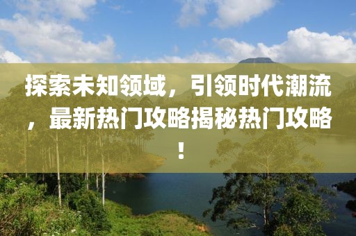 探索未知領域，引領時代潮流，最新熱門攻略揭秘熱門攻略！