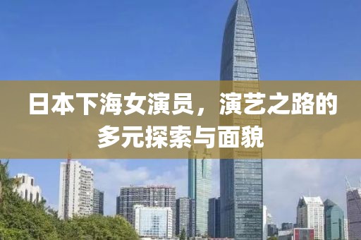 日本下海女演員，演藝之路的多元探索與面貌