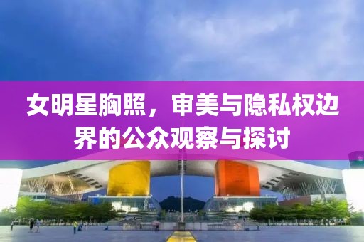 女明星胸照，審美與隱私權(quán)邊界的公眾觀察與探討
