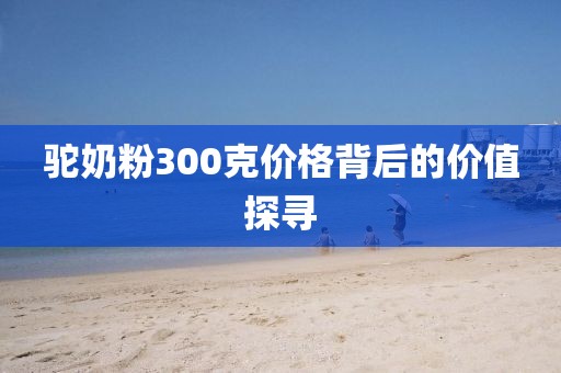 駝奶粉300克價(jià)格背后的價(jià)值探尋