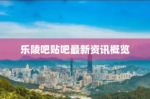 樂(lè)陵吧貼吧最新資訊概覽