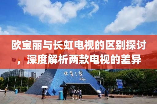 歐寶麗與長(zhǎng)虹電視的區(qū)別探討，深度解析兩款電視的差異