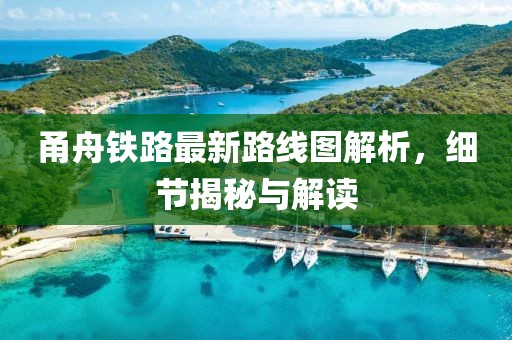 甬舟鐵路最新路線圖解析，細(xì)節(jié)揭秘與解讀