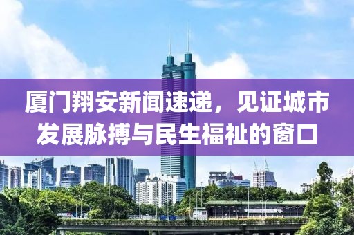 廈門翔安新聞速遞，見證城市發(fā)展脈搏與民生福祉的窗口