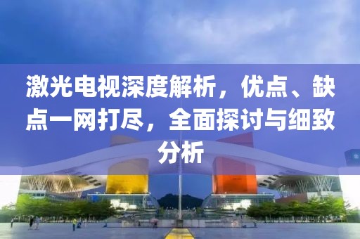 激光電視深度解析，優(yōu)點、缺點一網(wǎng)打盡，全面探討與細致分析