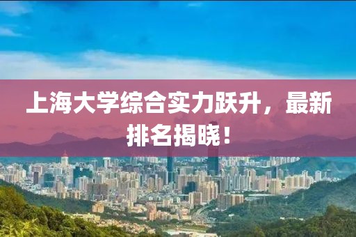 上海大學(xué)綜合實(shí)力躍升，最新排名揭曉！
