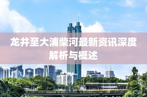 龍井至大浦柴河最新資訊深度解析與概述
