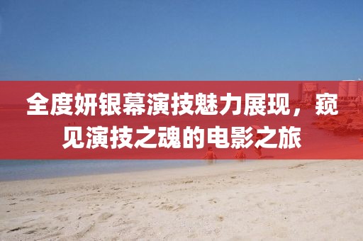 全度妍銀幕演技魅力展現(xiàn)，窺見(jiàn)演技之魂的電影之旅
