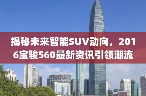 揭秘未來智能SUV動向，2016寶駿560最新資訊引領(lǐng)潮流