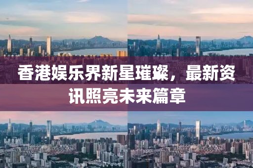 香港娛樂界新星璀璨，最新資訊照亮未來篇章