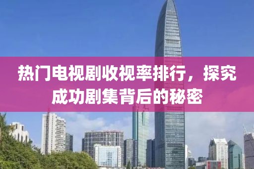 熱門電視劇收視率排行，探究成功劇集背后的秘密