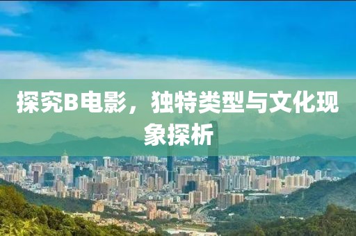探究B電影，獨特類型與文化現(xiàn)象探析