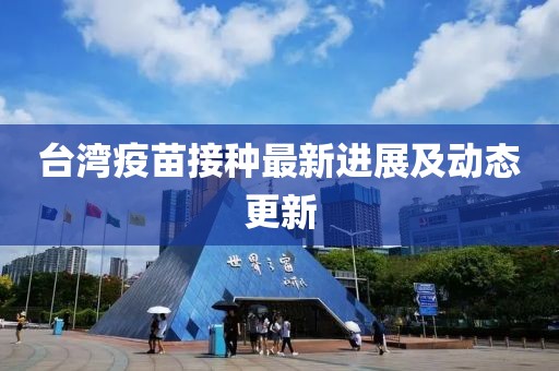 臺灣疫苗接種最新進(jìn)展及動(dòng)態(tài)更新