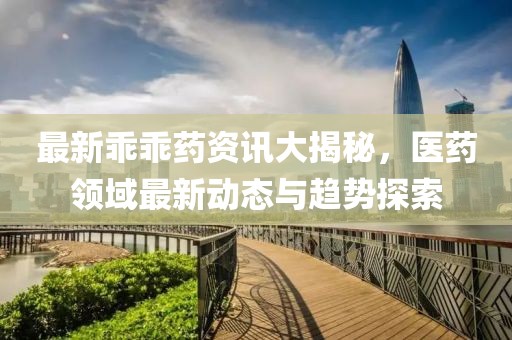 最新乖乖藥資訊大揭秘，醫(yī)藥領(lǐng)域最新動態(tài)與趨勢探索