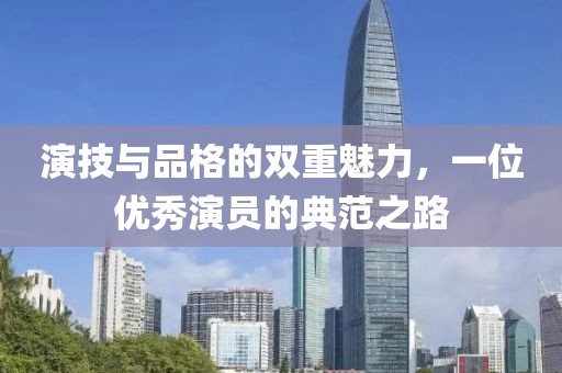 演技與品格的雙重魅力，一位優(yōu)秀演員的典范之路