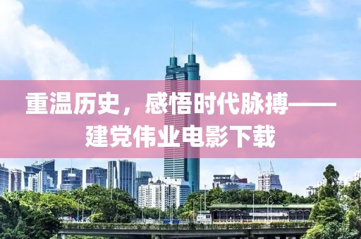 重溫歷史，感悟時代脈搏——建黨偉業(yè)電影下載
