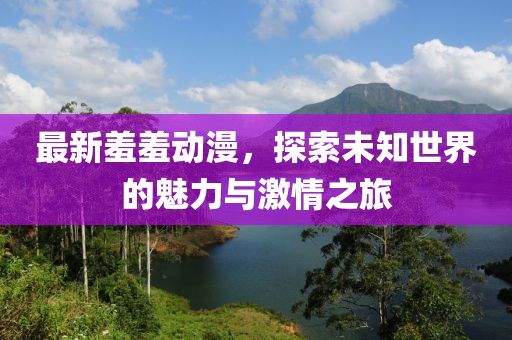 最新羞羞動漫，探索未知世界的魅力與激情之旅