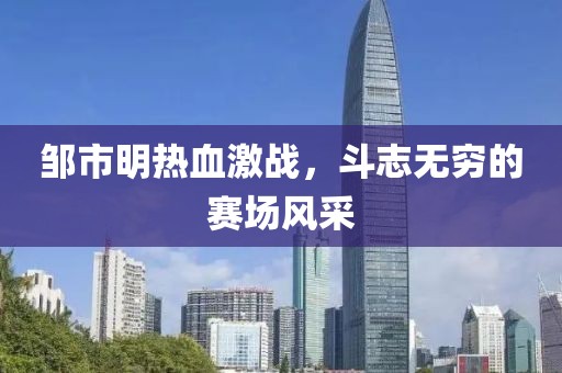 鄒市明熱血激戰(zhàn)，斗志無窮的賽場風采