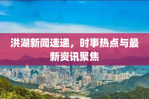 洪湖新聞速遞，時事熱點與最新資訊聚焦