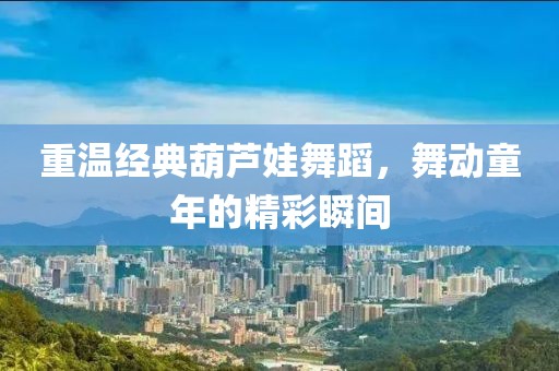 重溫經(jīng)典葫蘆娃舞蹈，舞動童年的精彩瞬間