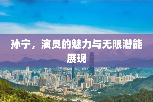 孫寧，演員的魅力與無(wú)限潛能展現(xiàn)