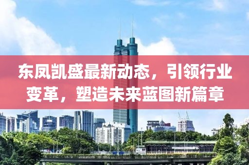 東鳳凱盛最新動態(tài)，引領(lǐng)行業(yè)變革，塑造未來藍圖新篇章
