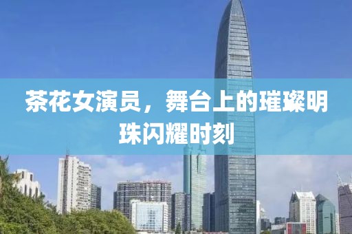 茶花女演員，舞臺(tái)上的璀璨明珠閃耀時(shí)刻
