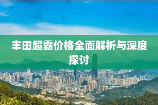 豐田超霸價(jià)格全面解析與深度探討